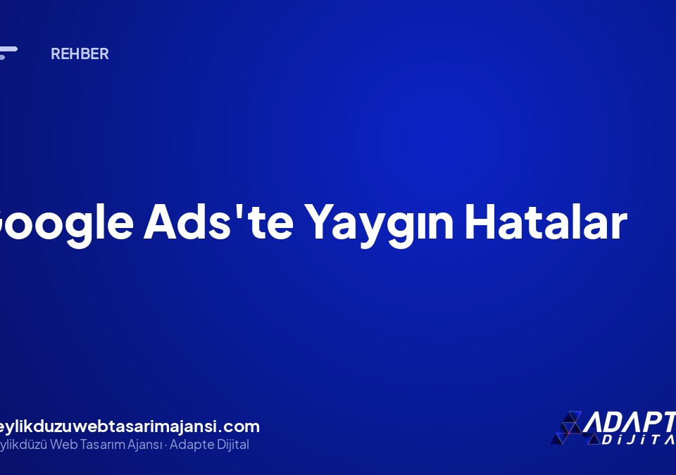 Google Ads’te Yaygın Hatalar