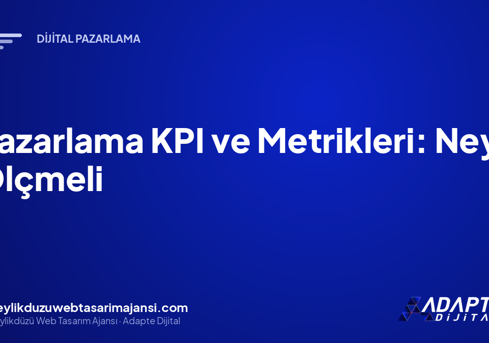Pazarlama KPI ve Metrikleri: Neyi Ölçmeli