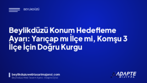 Beylikdüzü Konum Hedefleme Ayarı: Yarıçap mı İlçe mi, Komşu 3 İlçe İçin Doğru Kurgu