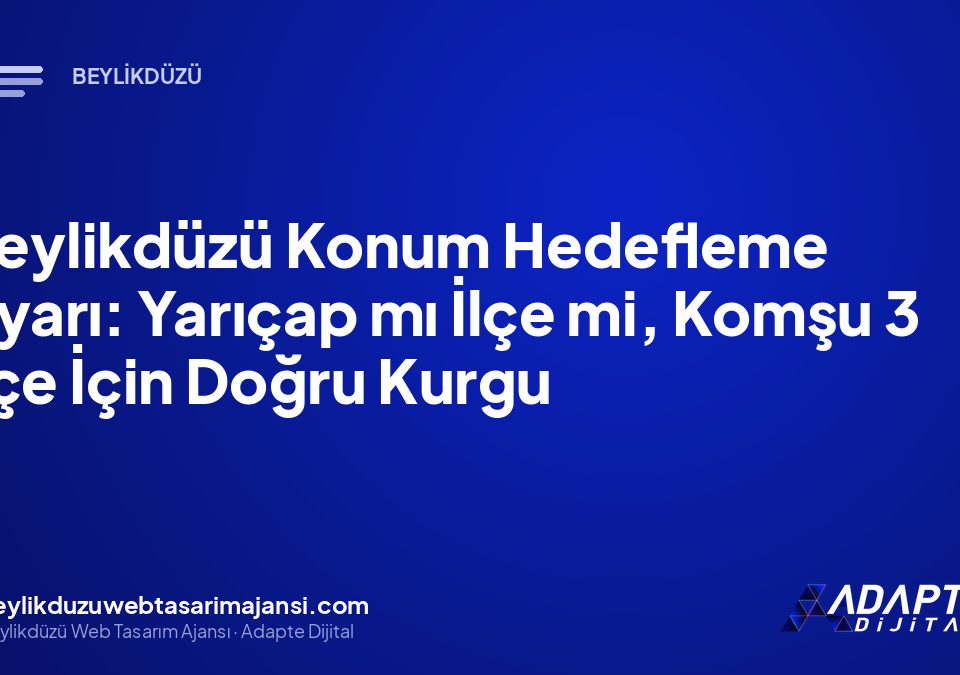 Beylikdüzü Konum Hedefleme Ayarı: Yarıçap mı İlçe mi, Komşu 3 İlçe İçin Doğru Kurgu