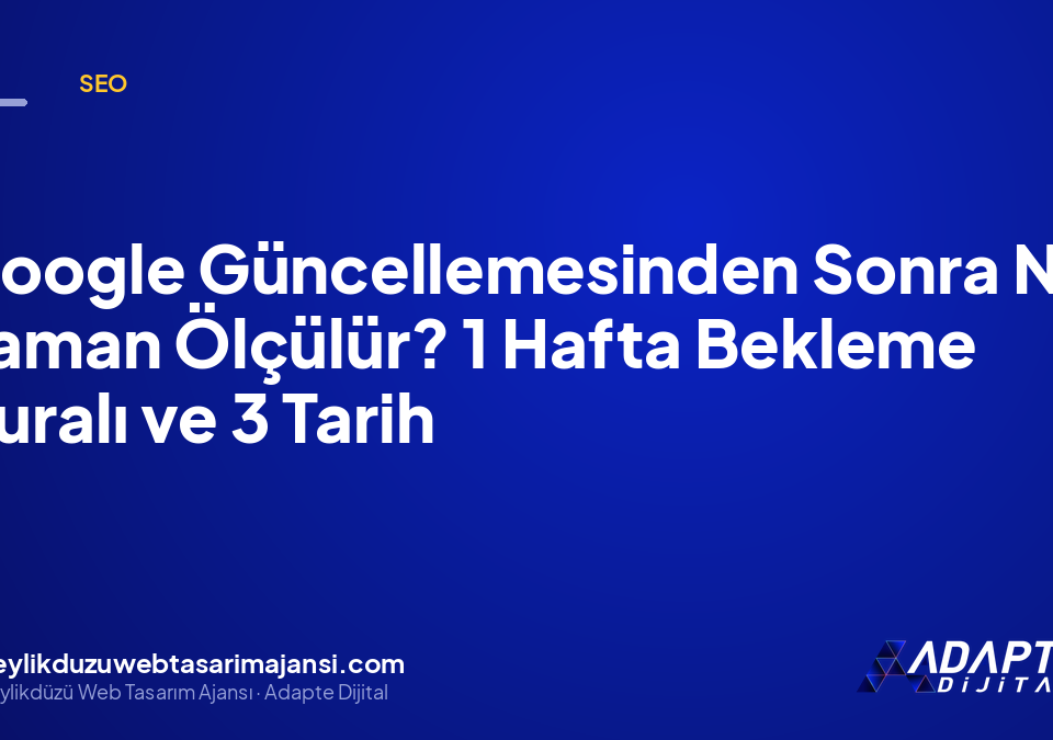 Google Güncellemesinden Sonra Ne Zaman Ölçülür? 1 Hafta Bekleme Kuralı ve 3 Tarih