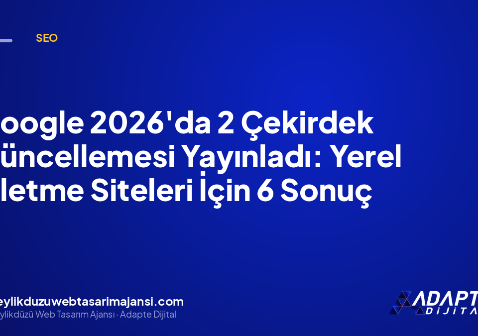 Google 2026’da 2 Çekirdek Güncellemesi Yayınladı: Yerel İşletme Siteleri İçin 6 Sonuç