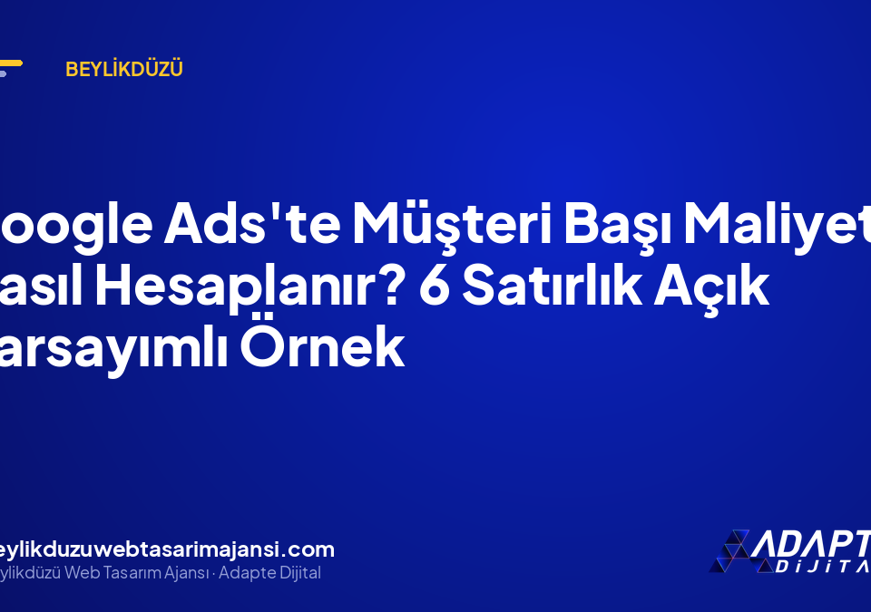 Google Ads’te Müşteri Başı Maliyet Nasıl Hesaplanır? 6 Satırlık Açık Varsayımlı Örnek