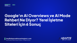 Google’ın AI Overviews ve AI Mode Rehberi Ne Diyor? Yerel İşletme Siteleri İçin 6 Sonuç