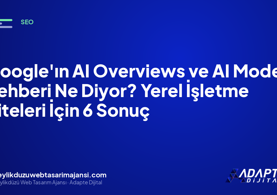 Google’ın AI Overviews ve AI Mode Rehberi Ne Diyor? Yerel İşletme Siteleri İçin 6 Sonuç