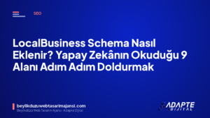 LocalBusiness Schema Nasıl Eklenir? Yapay Zekânın Okuduğu 9 Alanı Adım Adım Doldurmak