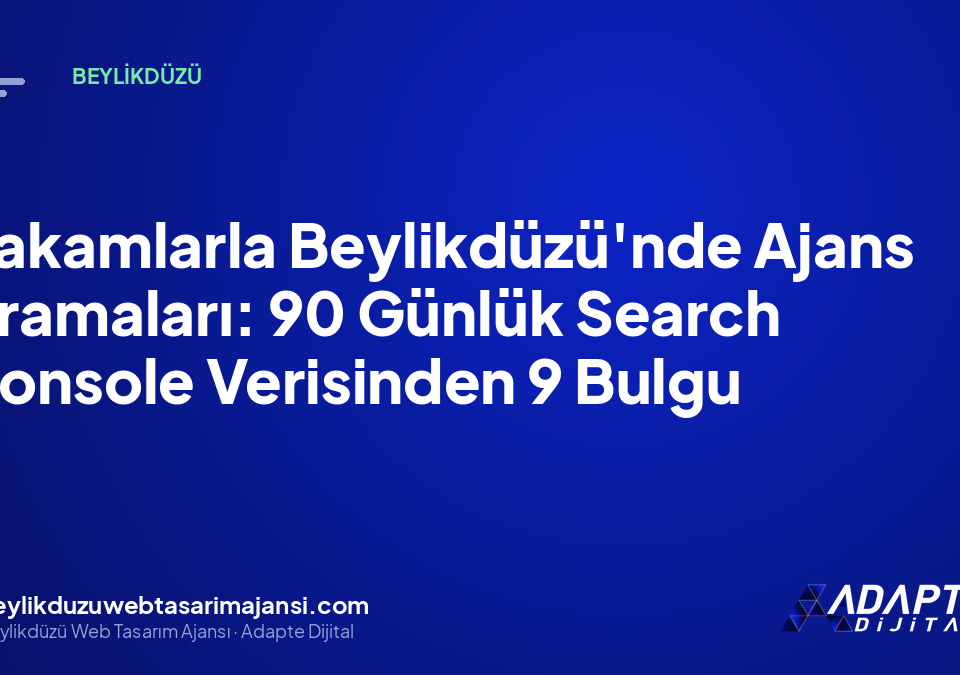 Rakamlarla Beylikdüzü’nde Ajans Aramaları: 90 Günlük Search Console Verisinden 9 Bulgu
