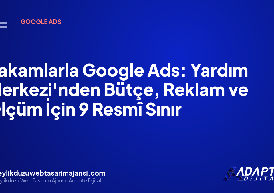 Rakamlarla Google Ads: Yardım Merkezi’nden Bütçe, Reklam ve Ölçüm İçin 9 Resmî Sınır