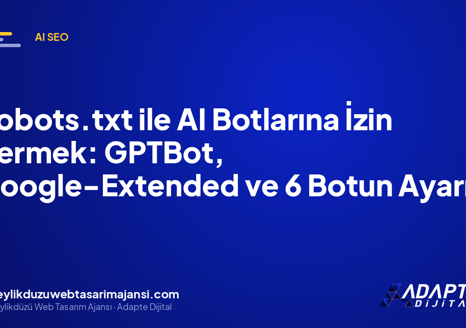 Robots.txt ile AI Botlarına İzin Vermek: GPTBot, Google-Extended ve 6 Botun Ayarı