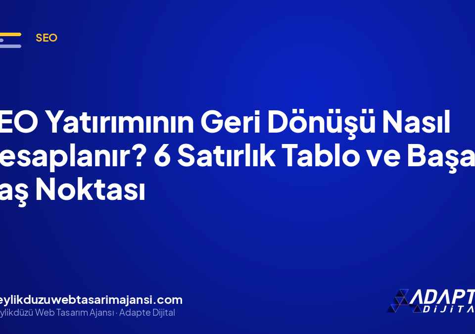 SEO Yatırımının Geri Dönüşü Nasıl Hesaplanır? 6 Satırlık Tablo ve Başa Baş Noktası