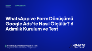 WhatsApp ve Form Dönüşümü Google Ads’te Nasıl Ölçülür? 6 Adımlık Kurulum ve Test
