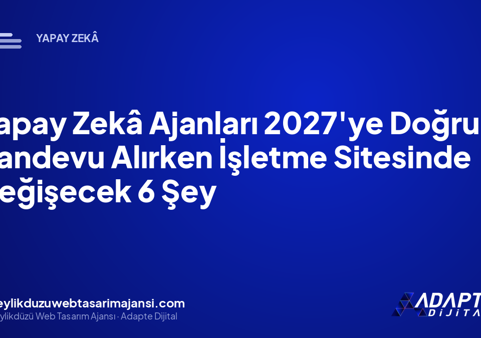 Yapay Zekâ Ajanları 2027’ye Doğru Randevu Alırken İşletme Sitesinde Değişecek 6 Şey