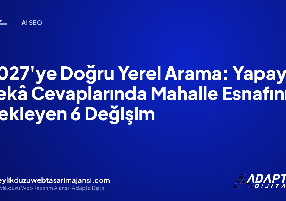 2027’ye Doğru Yerel Arama: Yapay Zekâ Cevaplarında Mahalle Esnafını Bekleyen 6 Değişim